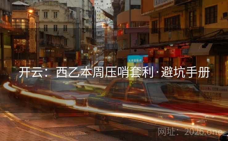 开云:西乙本周压哨套利·避坑手册 开云:西乙本周压哨套利·避坑手册