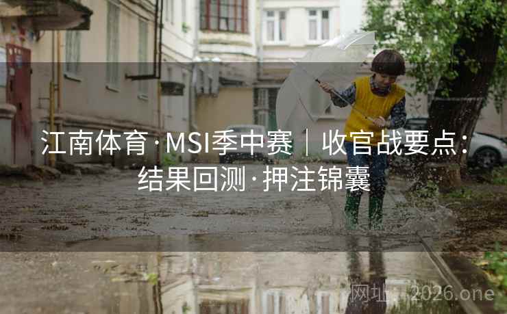 江南体育·MSI季中赛|收官战要点:结果回测·押注锦囊 江南体育·MSI季中赛|收官战要点:结果回测·押注锦囊