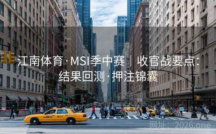江南体育·MSI季中赛|收官战要点:结果回测·押注锦囊 江南体育·MSI季中赛|收官战要点:结果回测·押注锦囊