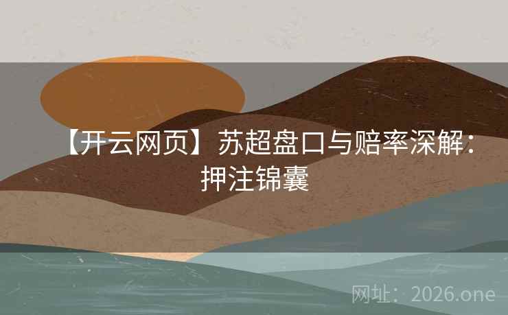 【开云网页】苏超盘口与赔率深解:押注锦囊 【开云网页】苏超盘口与赔率深解:押注锦囊
