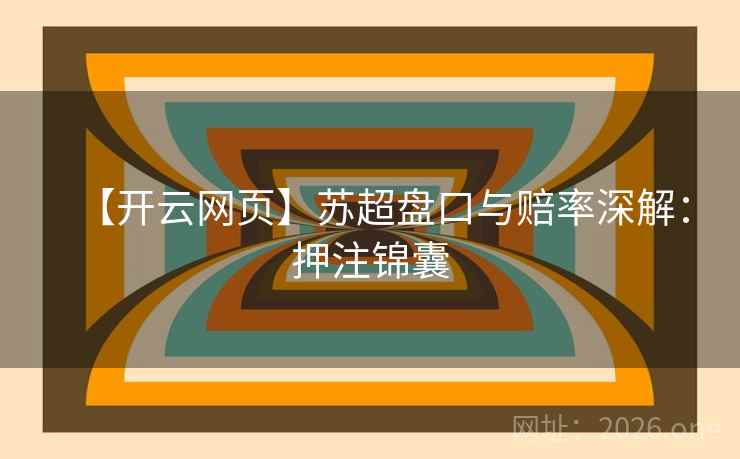 【开云网页】苏超盘口与赔率深解:押注锦囊 【开云网页】苏超盘口与赔率深解:押注锦囊
