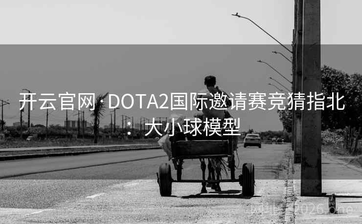 开云官网·DOTA2国际邀请赛竞猜指北:大小球模型 开云官网·DOTA2国际邀请赛竞猜指北:大小球模型