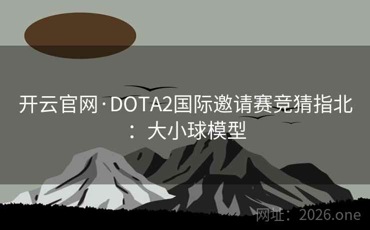 开云官网·DOTA2国际邀请赛竞猜指北:大小球模型 开云官网·DOTA2国际邀请赛竞猜指北:大小球模型