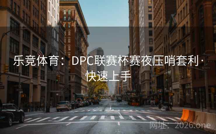 乐竞体育:DPC联赛杯赛夜压哨套利·快速上手 乐竞体育:DPC联赛杯赛夜压哨套利·快速上手