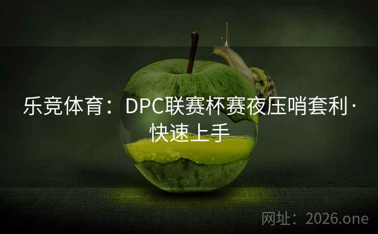 乐竞体育:DPC联赛杯赛夜压哨套利·快速上手 乐竞体育:DPC联赛杯赛夜压哨套利·快速上手