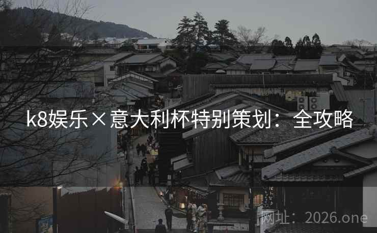 k8娱乐×意大利杯特别策划:全攻略 k8娱乐×意大利杯特别策划:全攻略