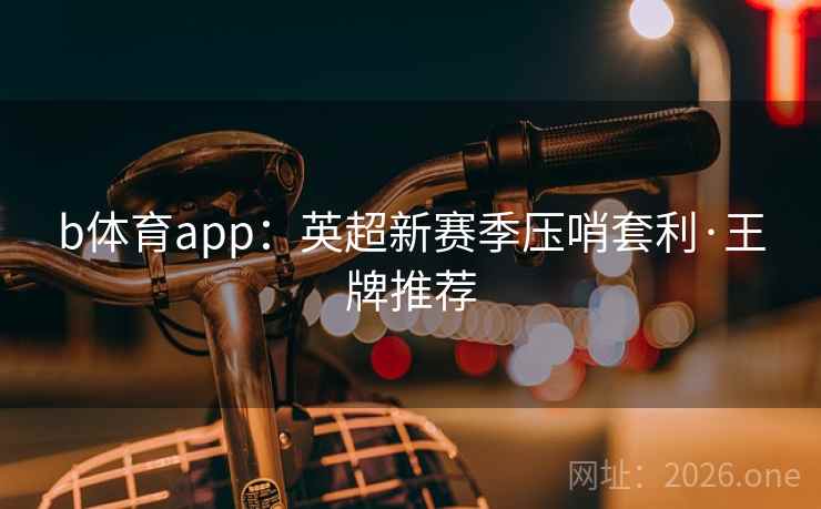 b体育app:英超新赛季压哨套利·王牌推荐 b体育app:英超新赛季压哨套利·王牌推荐
