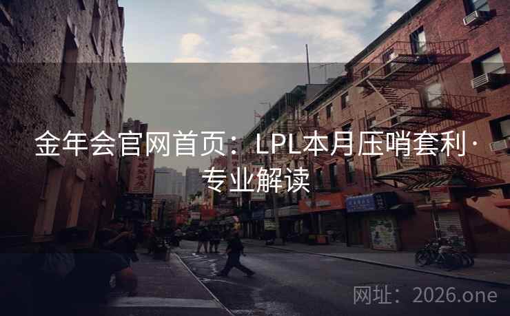 金年会官网首页:LPL本月压哨套利·专业解读 金年会官网首页:LPL本月压哨套利·专业解读