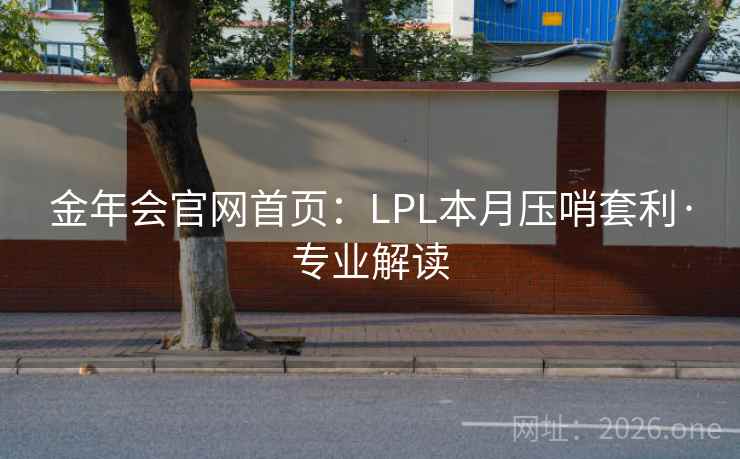 金年会官网首页:LPL本月压哨套利·专业解读 金年会官网首页:LPL本月压哨套利·专业解读