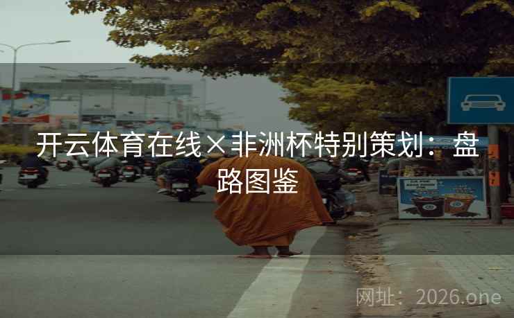 开云体育在线×非洲杯特别策划:盘路图鉴 开云体育在线×非洲杯特别策划:盘路图鉴