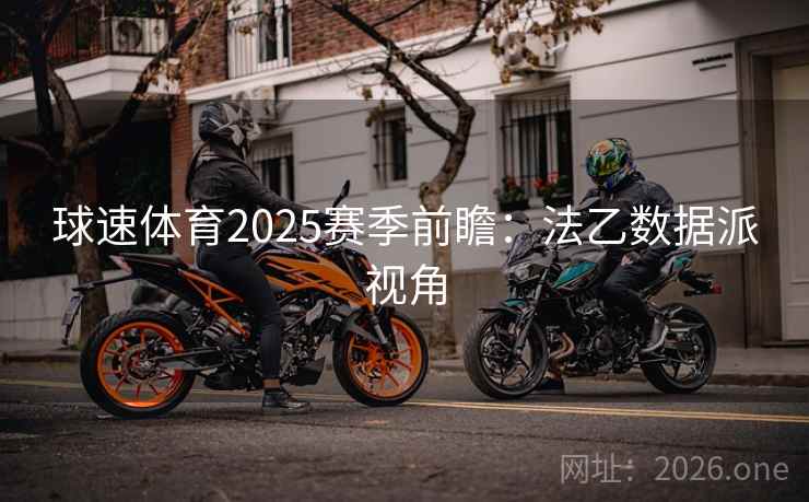 球速体育2025赛季前瞻:法乙数据派视角 球速体育2025赛季前瞻:法乙数据派视角