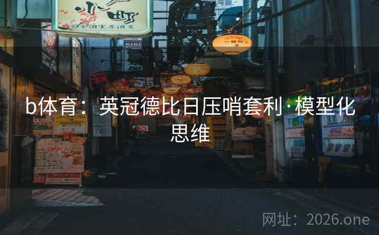 b体育:英冠德比日压哨套利·模型化思维 b体育:英冠德比日压哨套利·模型化思维