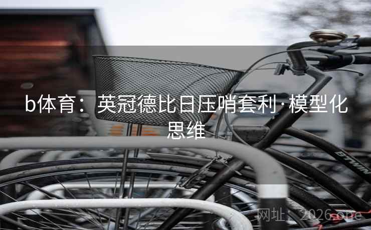 b体育:英冠德比日压哨套利·模型化思维 b体育:英冠德比日压哨套利·模型化思维