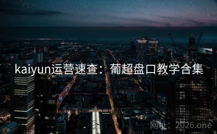 kaiyun运营速查:葡超盘口教学合集 kaiyun运营速查:葡超盘口教学合集