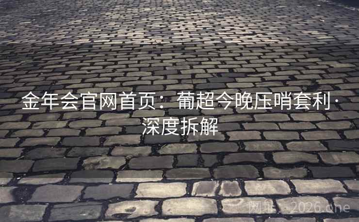 金年会官网首页:葡超今晚压哨套利·深度拆解 金年会官网首页:葡超今晚压哨套利·深度拆解