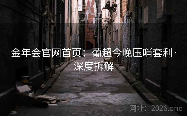 金年会官网首页:葡超今晚压哨套利·深度拆解 金年会官网首页:葡超今晚压哨套利·深度拆解