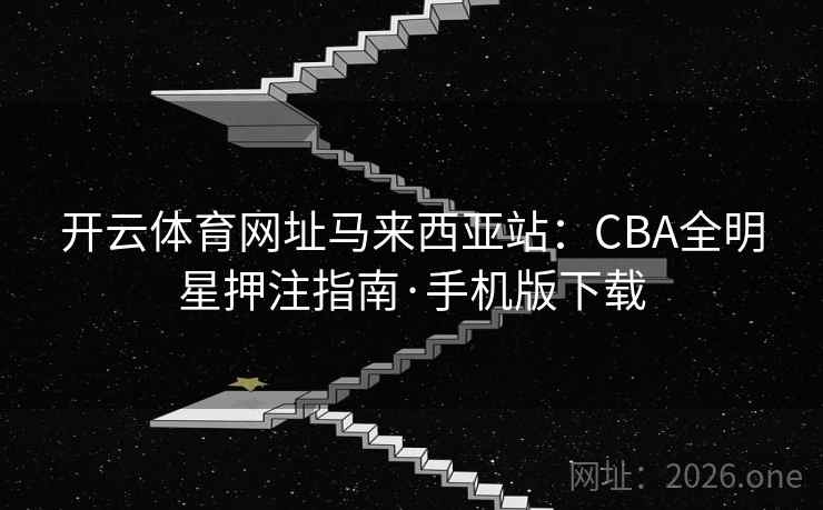 开云体育网址马来西亚站:CBA全明星押注指南·手机版下载 开云体育网址马来西亚站:CBA全明星押注指南·手机版下载