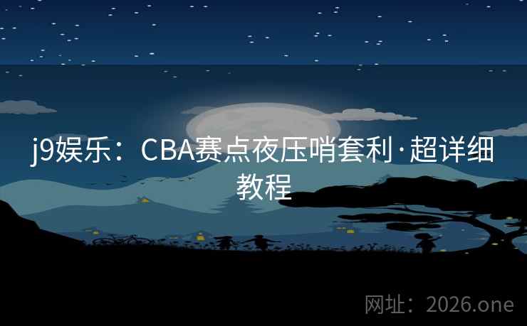 j9娱乐:CBA赛点夜压哨套利·超详细教程 j9娱乐:CBA赛点夜压哨套利·超详细教程