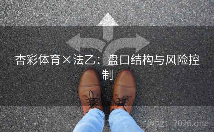杏彩体育×法乙:盘口结构与风险控制 杏彩体育×法乙:盘口结构与风险控制