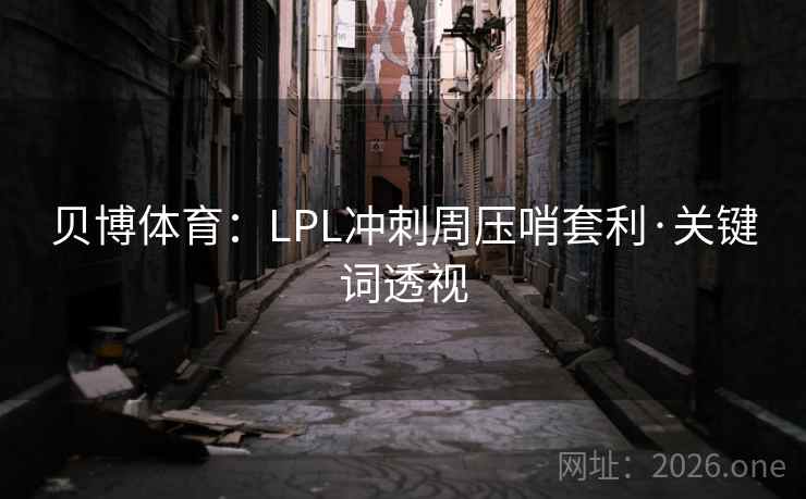 贝博体育:LPL冲刺周压哨套利·关键词透视 贝博体育:LPL冲刺周压哨套利·关键词透视