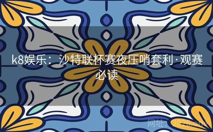 k8娱乐:沙特联杯赛夜压哨套利·观赛必读 k8娱乐:沙特联杯赛夜压哨套利·观赛必读