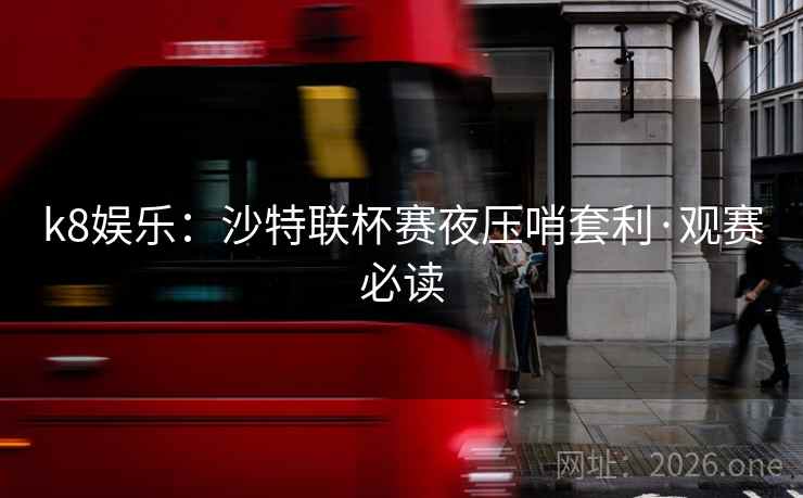 k8娱乐:沙特联杯赛夜压哨套利·观赛必读 k8娱乐:沙特联杯赛夜压哨套利·观赛必读