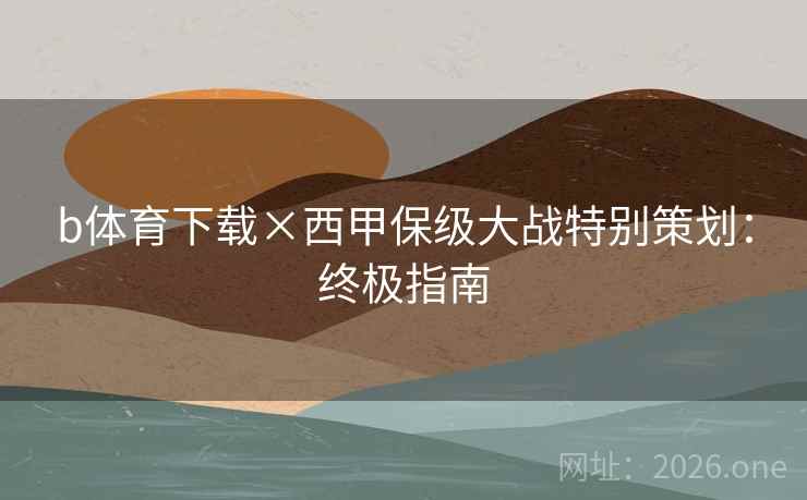 b体育下载×西甲保级大战特别策划:终极指南 b体育下载×西甲保级大战特别策划:终极指南