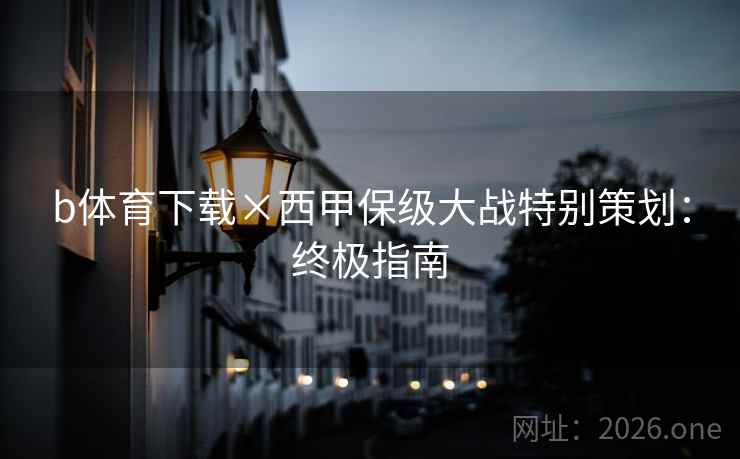 b体育下载×西甲保级大战特别策划:终极指南 b体育下载×西甲保级大战特别策划:终极指南