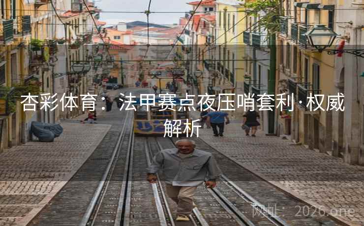杏彩体育:法甲赛点夜压哨套利·权威解析 杏彩体育:法甲赛点夜压哨套利·权威解析