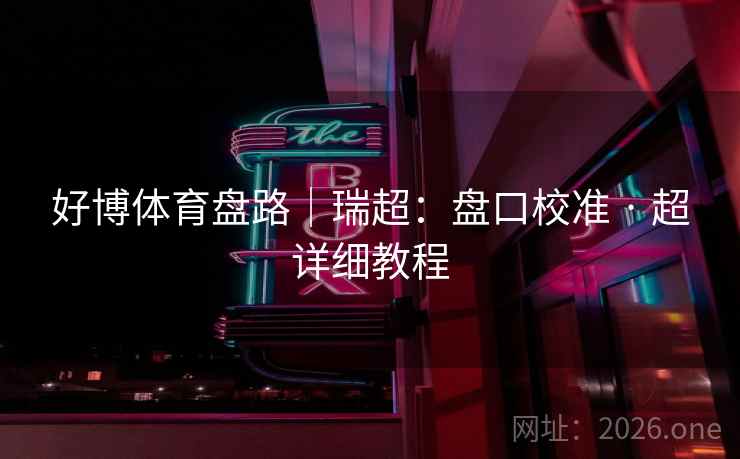 好博体育盘路|瑞超:盘口校准 · 超详细教程 好博体育盘路|瑞超:盘口校准 · 超详细教程
