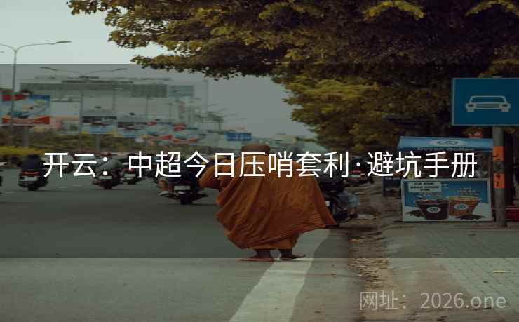 开云:中超今日压哨套利·避坑手册 开云:中超今日压哨套利·避坑手册