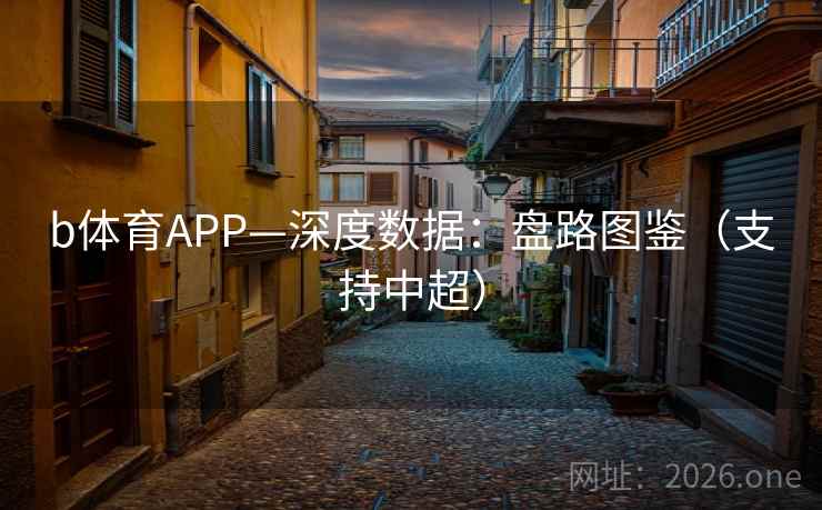 b体育APP—深度数据:盘路图鉴(支持中超) b体育APP—深度数据:盘路图鉴(支持中超)