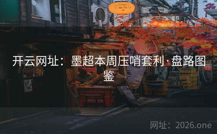 开云网址:墨超本周压哨套利·盘路图鉴 开云网址:墨超本周压哨套利·盘路图鉴