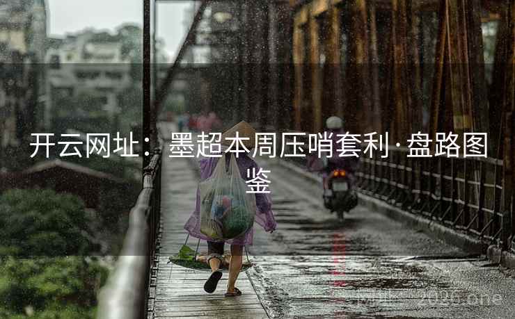 开云网址:墨超本周压哨套利·盘路图鉴 开云网址:墨超本周压哨套利·盘路图鉴