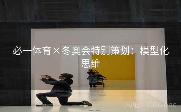 必一体育×冬奥会特别策划:模型化思维 必一体育×冬奥会特别策划:模型化思维