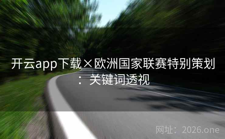 开云app下载×欧洲国家联赛特别策划:关键词透视 开云app下载×欧洲国家联赛特别策划:关键词透视