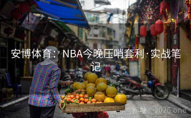 安博体育:NBA今晚压哨套利·实战笔记 安博体育:NBA今晚压哨套利·实战笔记