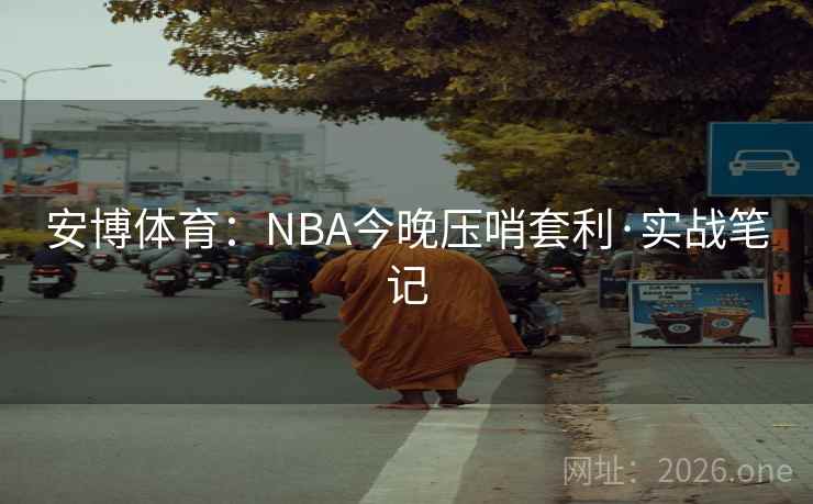安博体育:NBA今晚压哨套利·实战笔记 安博体育:NBA今晚压哨套利·实战笔记