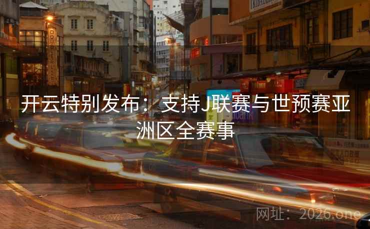开云特别发布:支持J联赛与世预赛亚洲区全赛事 开云特别发布:支持J联赛与世预赛亚洲区全赛事