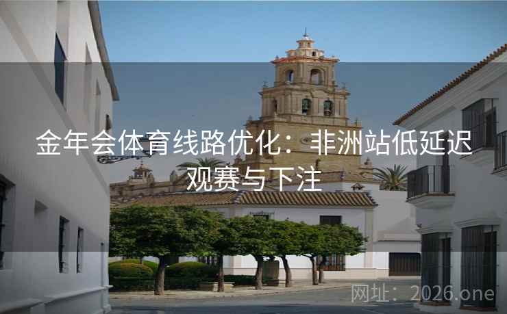 金年会体育线路优化:非洲站低延迟观赛与下注 金年会体育线路优化:非洲站低延迟观赛与下注
