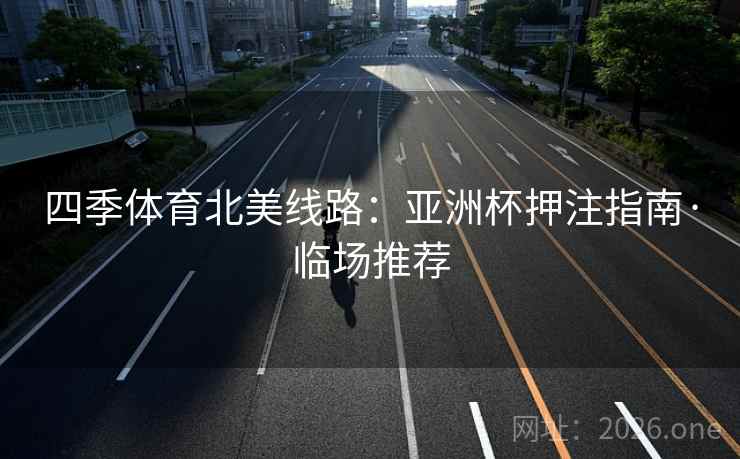 四季体育北美线路:亚洲杯押注指南·临场推荐 四季体育北美线路:亚洲杯押注指南·临场推荐