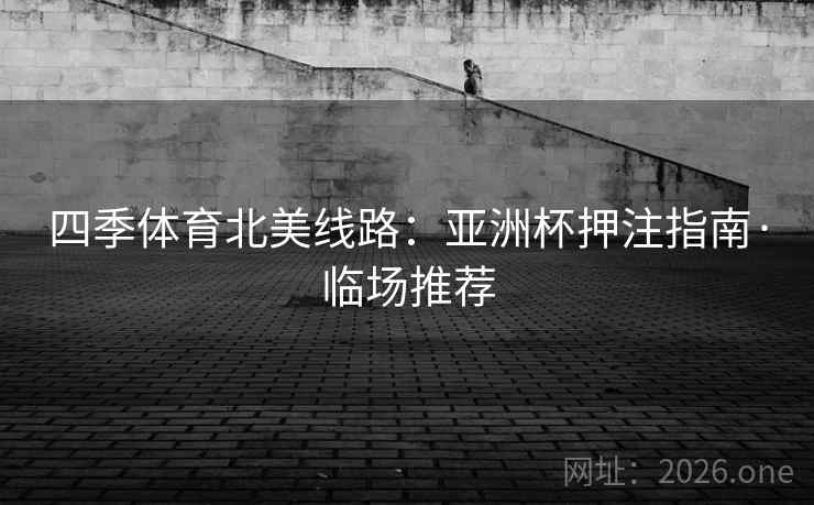 四季体育北美线路:亚洲杯押注指南·临场推荐 四季体育北美线路:亚洲杯押注指南·临场推荐