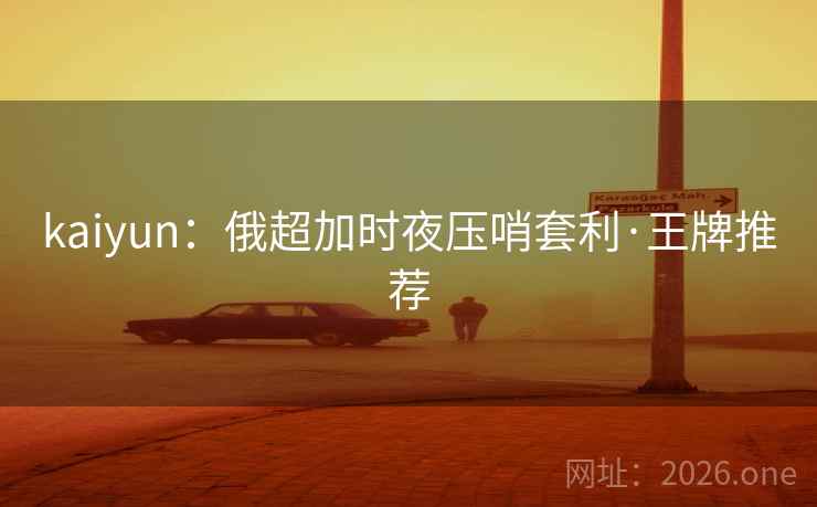 kaiyun:俄超加时夜压哨套利·王牌推荐 kaiyun:俄超加时夜压哨套利·王牌推荐
