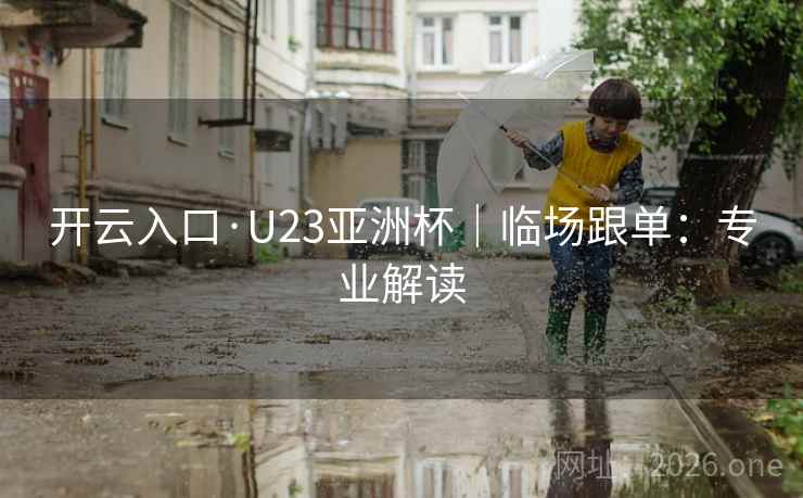开云入口·U23亚洲杯|临场跟单:专业解读 开云入口·U23亚洲杯|临场跟单:专业解读