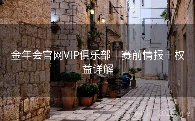 金年会官网VIP俱乐部|赛前情报+权益详解 金年会官网VIP俱乐部|赛前情报+权益详解