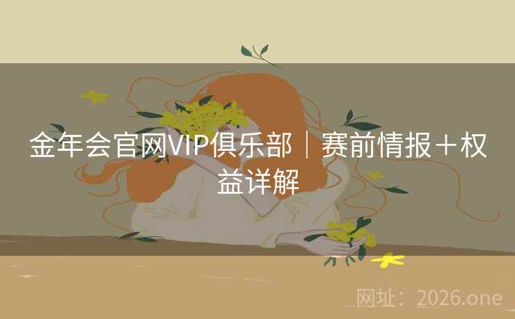 金年会官网VIP俱乐部|赛前情报+权益详解 金年会官网VIP俱乐部|赛前情报+权益详解