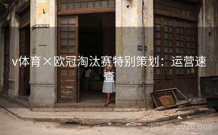 v体育×欧冠淘汰赛特别策划:运营速查 v体育×欧冠淘汰赛特别策划:运营速查
