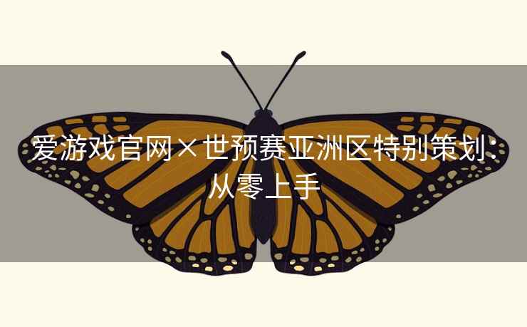 爱游戏官网×世预赛亚洲区特别策划:从零上手 爱游戏官网×世预赛亚洲区特别策划:从零上手