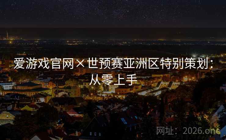 爱游戏官网×世预赛亚洲区特别策划:从零上手 爱游戏官网×世预赛亚洲区特别策划:从零上手