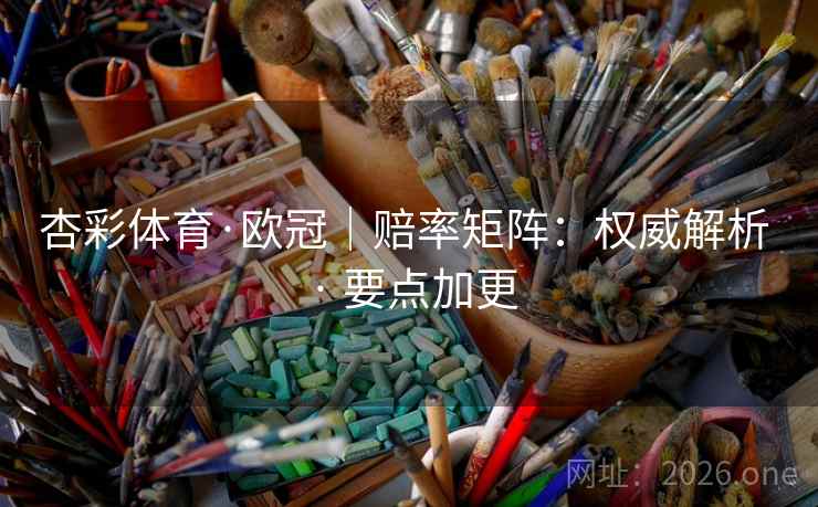 杏彩体育·欧冠|赔率矩阵:权威解析 · 要点加更 杏彩体育·欧冠|赔率矩阵:权威解析 · 要点加更